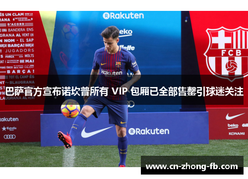 巴萨官方宣布诺坎普所有 VIP 包厢已全部售罄引球迷关注 巴萨官方宣布诺坎普所有 VIP 包厢已全部售罄引球迷关注